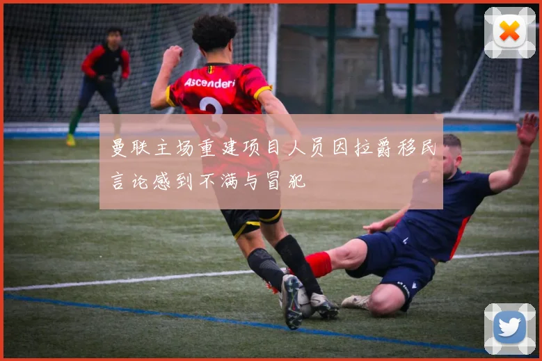 曼联主场重建项目人员因拉爵移民言论感到不满与冒犯