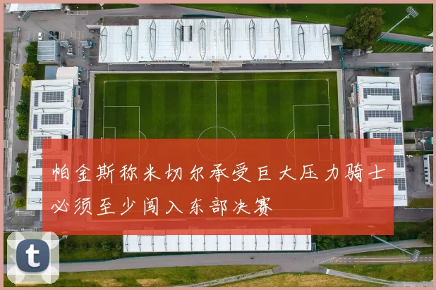 帕金斯称米切尔承受巨大压力骑士必须至少闯入东部决赛