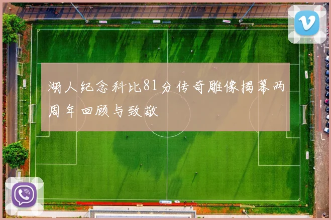 湖人纪念科比81分传奇雕像揭幕两周年回顾与致敬