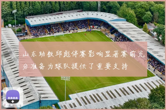 山东助教邱彪停赛影响显著赛前充分准备为球队提供了重要支持
