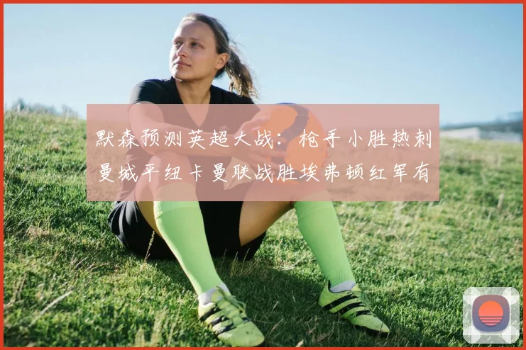 默森预测英超大战：枪手小胜热刺曼城平纽卡曼联战胜埃弗顿红军有望取胜
