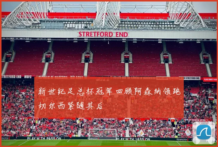 新世纪足总杯冠军回顾阿森纳领跑切尔西紧随其后