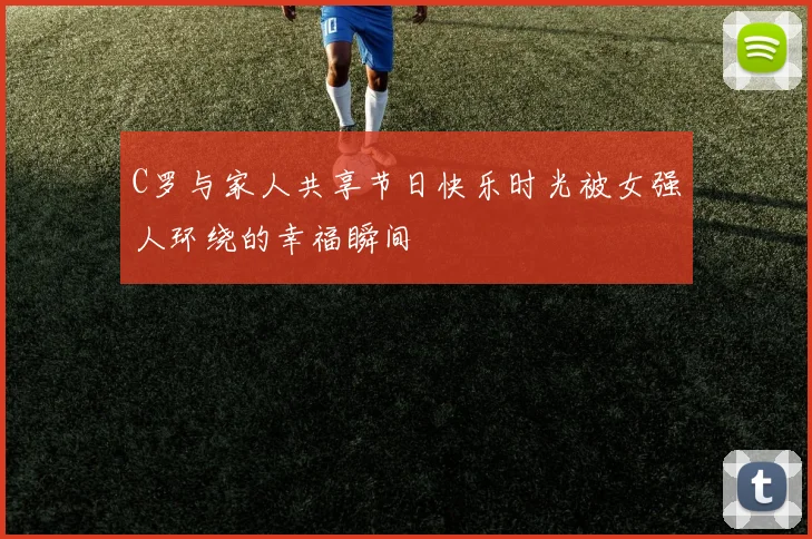 C罗与家人共享节日快乐时光被女强人环绕的幸福瞬间