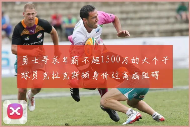 勇士寻求年薪不超1500万的大个子球员克拉克斯顿身价过高成阻碍