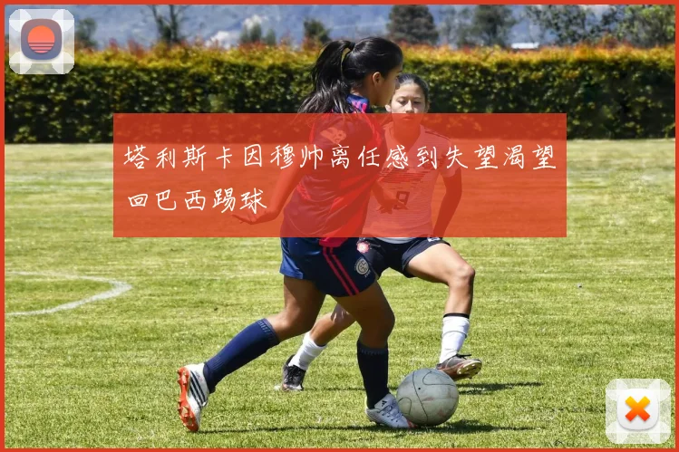 塔利斯卡因穆帅离任感到失望渴望回巴西踢球