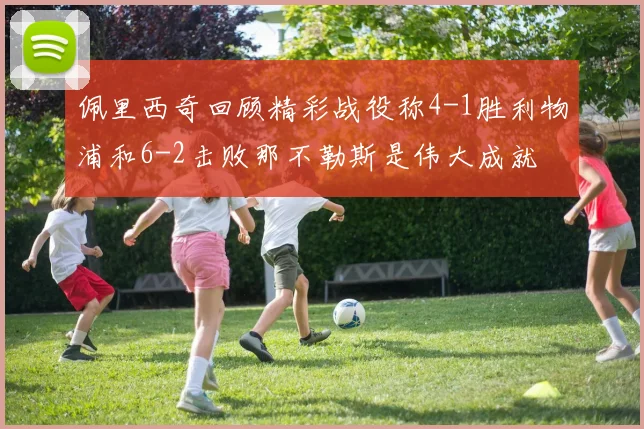 佩里西奇回顾精彩战役称4-1胜利物浦和6-2击败那不勒斯是伟大成就