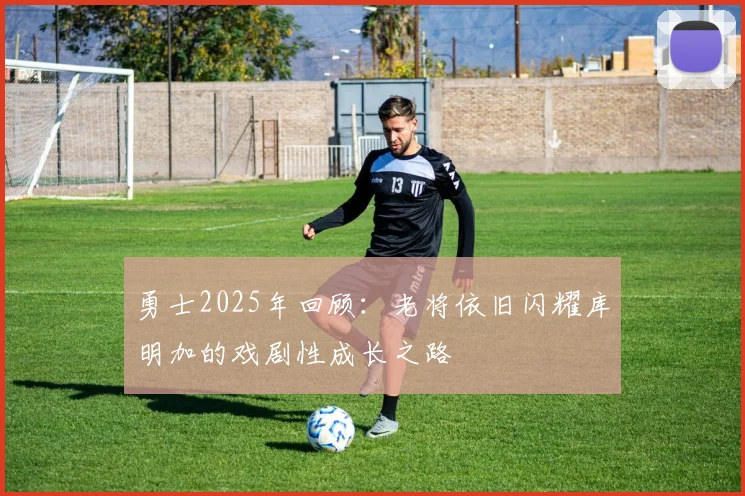 勇士2025年回顾：老将依旧闪耀库明加的戏剧性成长之路