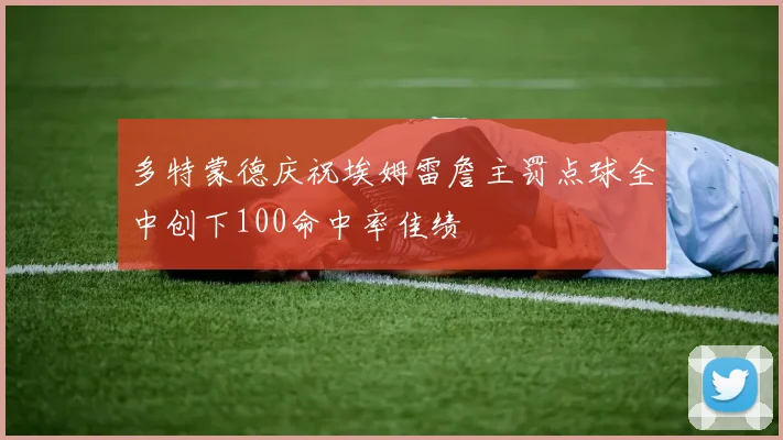 多特蒙德庆祝埃姆雷詹主罚点球全中创下100命中率佳绩