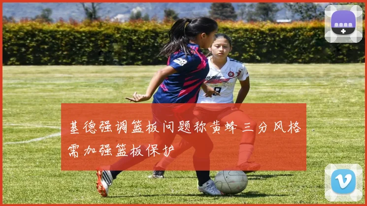 基德强调篮板问题称黄蜂三分风格需加强篮板保护