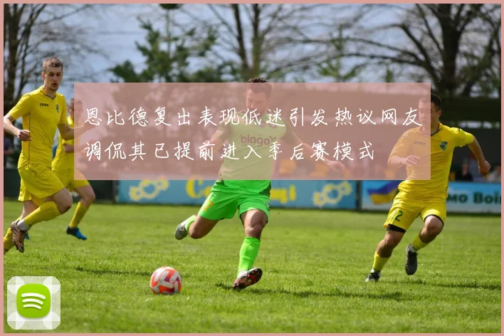 恩比德复出表现低迷引发热议网友调侃其已提前进入季后赛模式