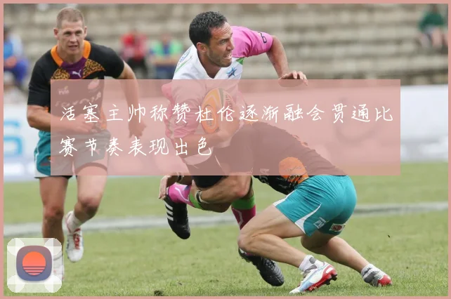 活塞主帅称赞杜伦逐渐融会贯通比赛节奏表现出色
