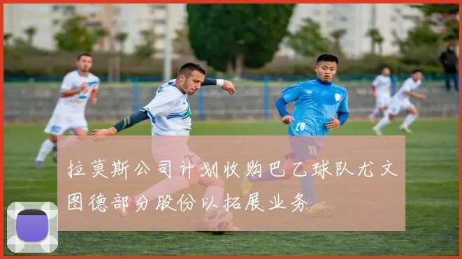 拉莫斯公司计划收购巴乙球队尤文图德部分股份以拓展业务