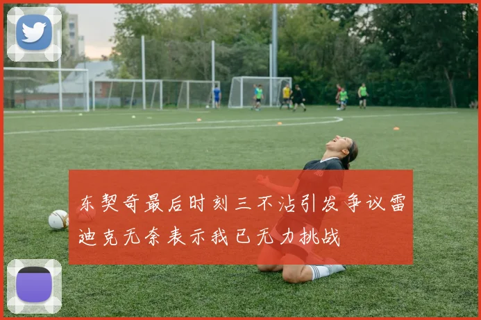 东契奇最后时刻三不沾引发争议雷迪克无奈表示我已无力挑战