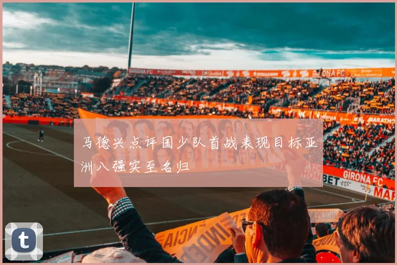 马德兴点评国少队首战表现目标亚洲八强实至名归