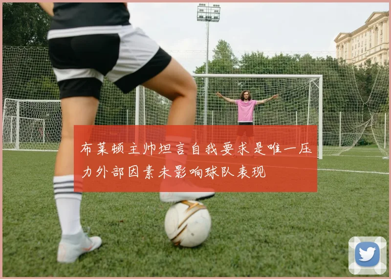 布莱顿主帅坦言自我要求是唯一压力外部因素未影响球队表现