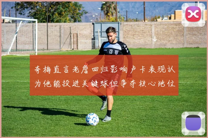 夸梅直言老詹回归影响卢卡表现认为他能投进关键球但争夺核心地位成阻碍