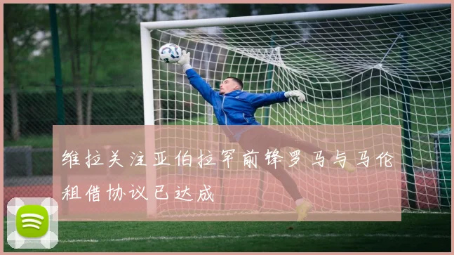 维拉关注亚伯拉罕前锋罗马与马伦租借协议已达成