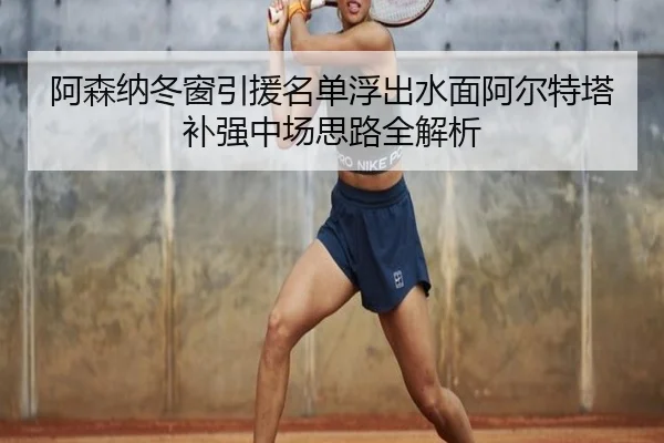 阿森纳冬窗引援名单浮出水面阿尔特塔补强中场思路全解析 - kaiyun